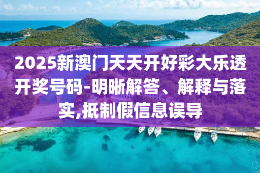 2025新澳門天天開好彩大樂透開獎號碼-明晰解答、解釋與落實,抵制假信息誤導