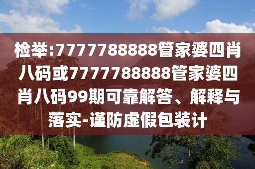 檢舉:7777788888管家婆四肖八碼或7777788888管家婆四肖八碼99期可靠解答、解釋與落實-謹(jǐn)防虛假包裝計
