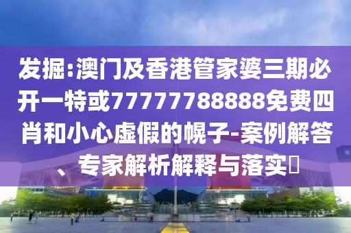 發(fā)掘:澳門(mén)及香港管家婆三期必開(kāi)一特或77777788888免費(fèi)四肖和小心虛假的幌子-案例解答、專(zhuān)家解析解釋與落實(shí)?