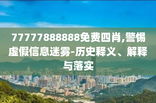 77777888888免費四肖,警惕虛假信息迷霧-歷史釋義、解釋與落實