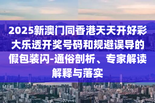 2025新澳門同香港天天開好彩大樂透開獎號碼和規(guī)避誤導(dǎo)的假包裝閃-通俗剖析、專家解讀解釋與落實