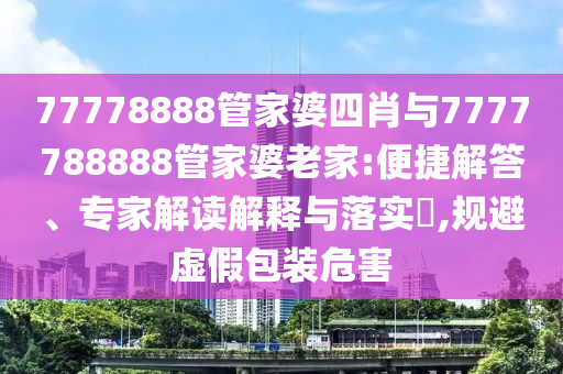 77778888管家婆四肖與7777788888管家婆老家:便捷解答、專家解讀解釋與落實(shí)?,規(guī)避虛假包裝危害