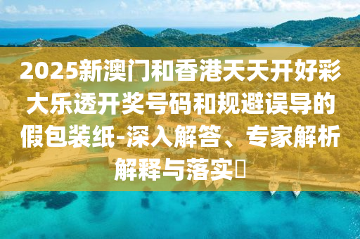 2025新澳門和香港天天開好彩大樂透開獎號碼和規(guī)避誤導(dǎo)的假包裝紙-深入解答、專家解析解釋與落實(shí)?