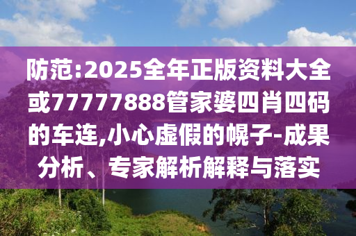 防范:2025全年正版資料大全或77777888管家婆四肖四碼的車(chē)連,小心虛假的幌子-成果分析、專(zhuān)家解析解釋與落實(shí)