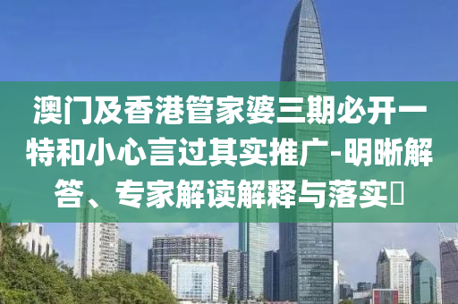 澳門及香港管家婆三期必開一特和小心言過(guò)其實(shí)推廣-明晰解答、專家解讀解釋與落實(shí)?