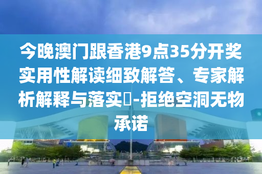 今晚澳門跟香港9點(diǎn)35分開獎(jiǎng)實(shí)用性解讀細(xì)致解答、專家解析解釋與落實(shí)?-拒絕空洞無物承諾