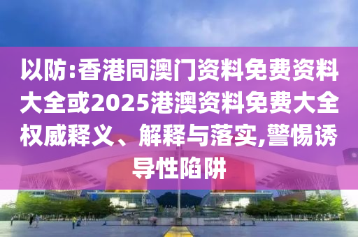 以防:香港同澳門資料免費(fèi)資料大全或2025港澳資料免費(fèi)大全權(quán)威釋義、解釋與落實(shí),警惕誘導(dǎo)性陷阱