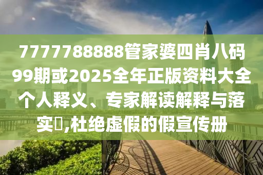 7777788888管家婆四肖八碼99期或2025全年正版資料大全個(gè)人釋義、專家解讀解釋與落實(shí)?,杜絕虛假的假宣傳冊(cè)