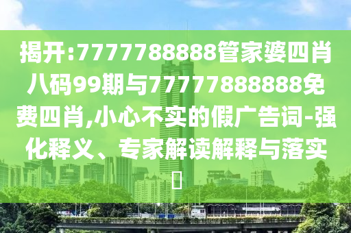 揭開:7777788888管家婆四肖八碼99期與77777888888免費四肖,小心不實的假廣告詞-強化釋義、專家解讀解釋與落實?