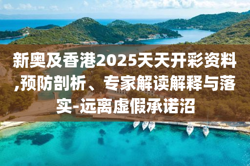 新奧及香港2025天天開彩資料,預(yù)防剖析、專家解讀解釋與落實(shí)-遠(yuǎn)離虛假承諾沼