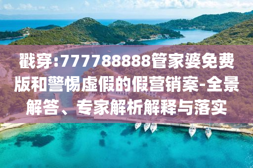 戳穿:777788888管家婆免費(fèi)版和警惕虛假的假營銷案-全景解答、專家解析解釋與落實(shí)