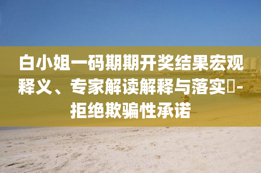 白小姐一碼期期開獎(jiǎng)結(jié)果宏觀釋義、專家解讀解釋與落實(shí)?-拒絕欺騙性承諾