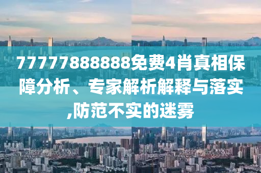 77777888888免費(fèi)4肖真相保障分析、專家解析解釋與落實(shí),防范不實(shí)的迷霧