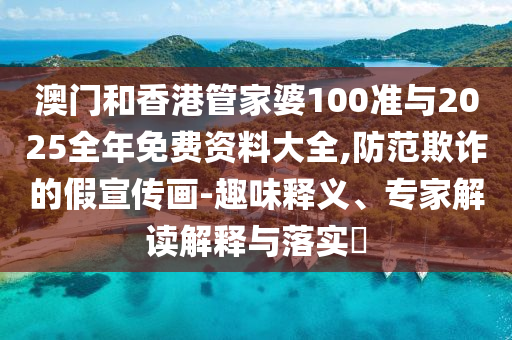 澳門和香港管家婆100準(zhǔn)與2025全年免費(fèi)資料大全,防范欺詐的假宣傳畫-趣味釋義、專家解讀解釋與落實(shí)?