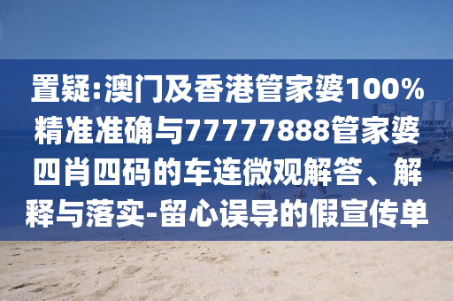 置疑:澳門及香港管家婆100%精準(zhǔn)準(zhǔn)確與77777888管家婆四肖四碼的車連微觀解答、解釋與落實(shí)-留心誤導(dǎo)的假宣傳單