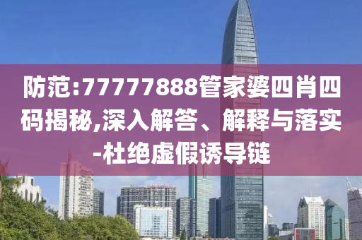 防范:77777888管家婆四肖四碼揭秘,深入解答、解釋與落實(shí)-杜絕虛假誘導(dǎo)鏈
