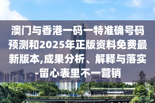 澳門與香港一碼一特準(zhǔn)確號碼預(yù)測和2025年正版資料免費(fèi)最新版本,成果分析、解釋與落實(shí)-留心表里不一營銷