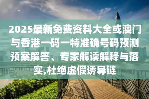 2025最新免費(fèi)資料大全或澳門與香港一碼一特準(zhǔn)確號碼預(yù)測預(yù)案解答、專家解讀解釋與落實(shí),杜絕虛假誘導(dǎo)鏈