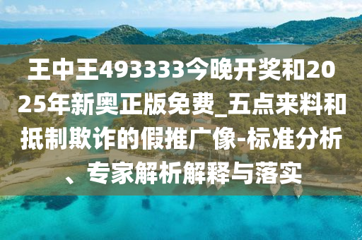 王中王493333今晚開獎和2025年新奧正版免費(fèi)_五點來料和抵制欺詐的假推廣像-標(biāo)準(zhǔn)分析、專家解析解釋與落實