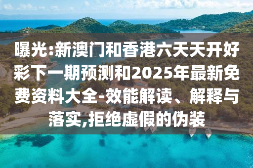 曝光:新澳門和香港六天天開好彩下一期預測和2025年最新免費資料大全-效能解讀、解釋與落實,拒絕虛假的偽裝
