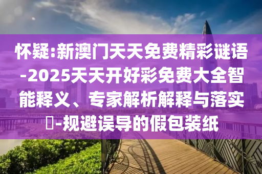 懷疑:新澳門天天免費精彩謎語-2025天天開好彩免費大全智能釋義、專家解析解釋與落實?-規(guī)避誤導的假包裝紙