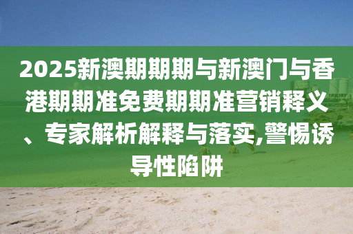 2025新澳期期期與新澳門與香港期期準(zhǔn)免費(fèi)期期準(zhǔn)營銷釋義、專家解析解釋與落實,警惕誘導(dǎo)性陷阱