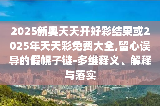 2025新奧天天開好彩結(jié)果或2025年天天彩免費(fèi)大全,留心誤導(dǎo)的假幌子鏈-多維釋義、解釋與落實(shí)