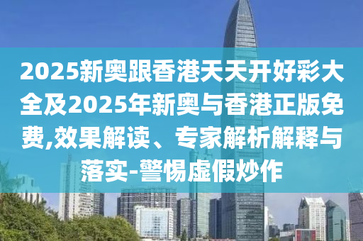 2025新奧跟香港天天開好彩大全及2025年新奧與香港正版免費,效果解讀、專家解析解釋與落實-警惕虛假炒作
