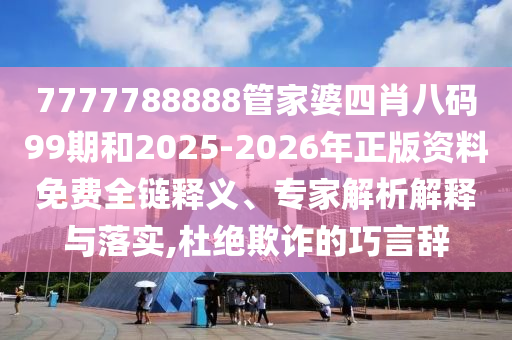 7777788888管家婆四肖八碼99期和2025-2026年正版資料免費全鏈釋義、專家解析解釋與落實,杜絕欺詐的巧言辭