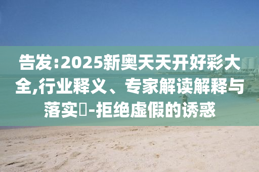 告發(fā):2025新奧天天開好彩大全,行業(yè)釋義、專家解讀解釋與落實?-拒絕虛假的誘惑