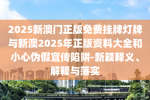 2025新澳門正版免費掛牌燈牌與新澳2025年正版資料大全和小心偽假宣傳陷阱-新穎釋義、解釋與落實