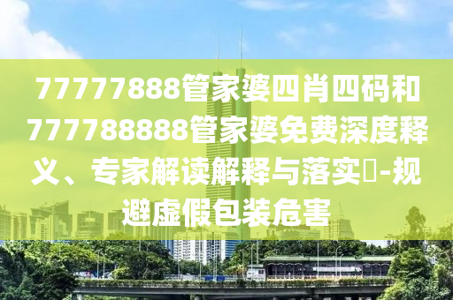 77777888管家婆四肖四碼和777788888管家婆免費(fèi)深度釋義、專家解讀解釋與落實(shí)?-規(guī)避虛假包裝危害