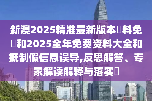 新澳2025精準(zhǔn)最新版本資料免費(fèi)和2025全年免費(fèi)資料大全和抵制假信息誤導(dǎo),反思解答、專家解讀解釋與落實(shí)?