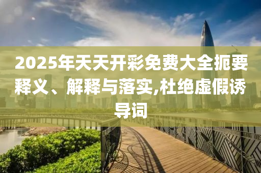 2025年天天開彩免費(fèi)大全扼要釋義、解釋與落實(shí),杜絕虛假誘導(dǎo)詞