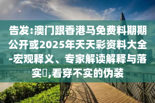 告發(fā):澳門(mén)跟香港馬免費(fèi)料期期公開(kāi)或2025年天天彩資料大全-宏觀釋義、專家解讀解釋與落實(shí)?,看穿不實(shí)的偽裝