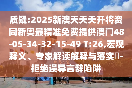 質(zhì)疑:2025新澳天天天開將資同新奧最精準免費提供澳門48-05-34-32-15-49 T:26,宏觀釋義、專家解讀解釋與落實?-拒絕誤導言辭陷阱