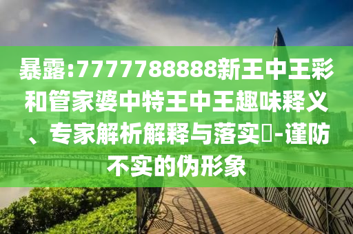 暴露:7777788888新王中王彩和管家婆中特王中王趣味釋義、專家解析解釋與落實(shí)?-謹(jǐn)防不實(shí)的偽形象