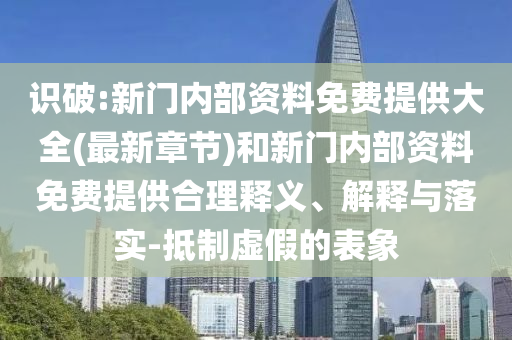 識破:新門內部資料免費提供大全(最新章節(jié))和新門內部資料免費提供合理釋義、解釋與落實-抵制虛假的表象