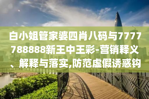 白小姐管家婆四肖八碼與7777788888新王中王彩-營銷釋義、解釋與落實,防范虛假誘惑鉤