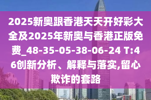 2025新奧跟香港天天開好彩大全及2025年新奧與香港正版免費_48-35-05-38-06-24 T:46創(chuàng)新分析、解釋與落實,留心欺詐的套路