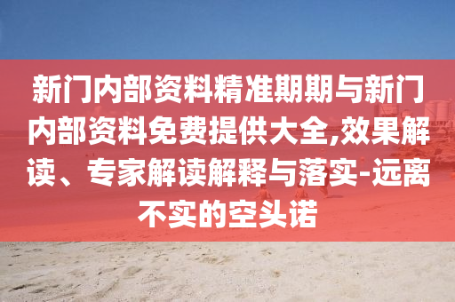 新門內部資料精準期期與新門內部資料免費提供大全,效果解讀、專家解讀解釋與落實-遠離不實的空頭諾