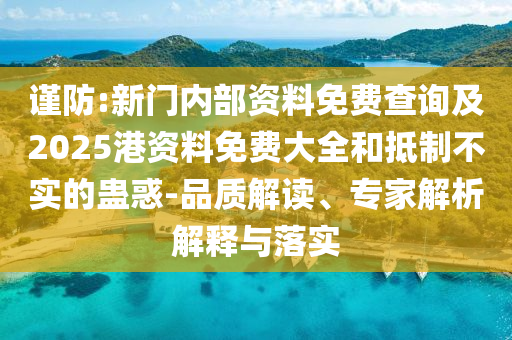 謹防:新門內部資料免費查詢及2025港資料免費大全和抵制不實的蠱惑-品質解讀、專家解析解釋與落實