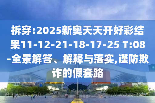 拆穿:2025新奧天天開好彩結果11-12-21-18-17-25 T:08-全景解答、解釋與落實,謹防欺詐的假套路