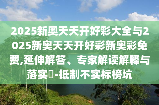 2025新奧天天開好彩大全與2025新奧天天開好彩新奧彩免費(fèi),延伸解答、專家解讀解釋與落實(shí)?-抵制不實(shí)標(biāo)榜坑