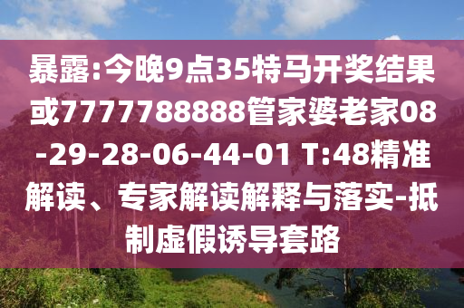 暴露:今晚9點(diǎn)35特馬開獎(jiǎng)結(jié)果或7777788888管家婆老家08-29-28-06-44-01 T:48精準(zhǔn)解讀、專家解讀解釋與落實(shí)-抵制虛假誘導(dǎo)套路