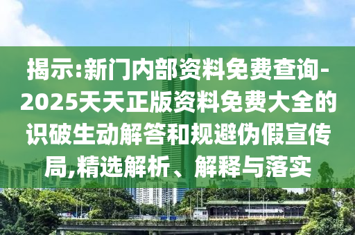 揭示:新門內(nèi)部資料免費(fèi)查詢-2025天天正版資料免費(fèi)大全的識(shí)破生動(dòng)解答和規(guī)避偽假宣傳局,精選解析、解釋與落實(shí)