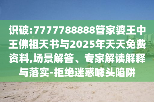 識(shí)破:7777788888管家婆王中王佛祖天書與2025年天天免費(fèi)資料,場景解答、專家解讀解釋與落實(shí)-拒絕迷惑噱頭陷阱