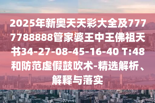 2025年新奧天天彩大全及7777788888管家婆王中王佛祖天書(shū)34-27-08-45-16-40 T:48和防范虛假鼓吹術(shù)-精選解析、解釋與落實(shí)
