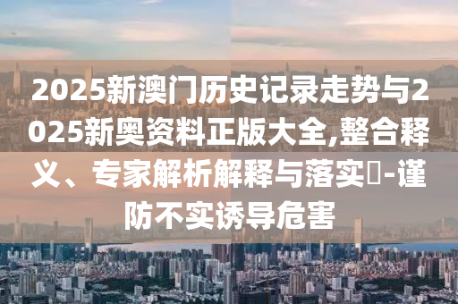 2025新澳門歷史記錄走勢與2025新奧資料正版大全,整合釋義、專家解析解釋與落實(shí)?-謹(jǐn)防不實(shí)誘導(dǎo)危害