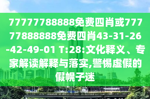 77777788888免費(fèi)四肖或77777888888免費(fèi)四肖43-31-26-42-49-01 T:28:文化釋義、專家解讀解釋與落實(shí),警惕虛假的假幌子迷
